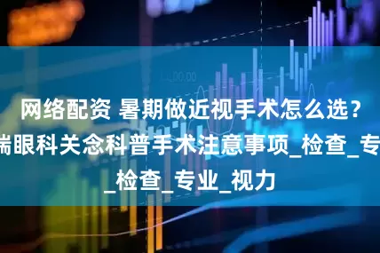 网络配资 暑期做近视手术怎么选?武汉普瑞眼科关念科普手术注意事项_检查_专业_视力