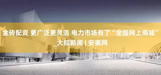 金砖配资 更广泛更灵活 电力市场有了“全国网上商城”_大皖新闻 | 安徽网