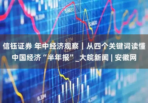 信钰证券 年中经济观察｜从四个关键词读懂中国经济“半年报”_大皖新闻 | 安徽网
