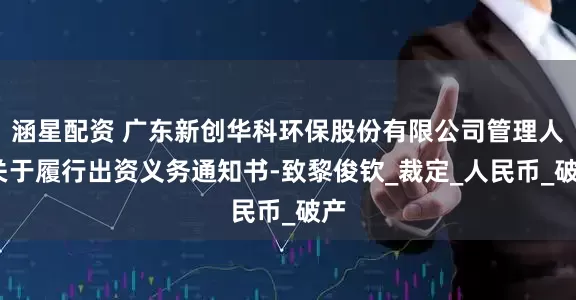 涵星配资 广东新创华科环保股份有限公司管理人-关于履行出资义务通知书-致黎俊钦_裁定_人民币_破产