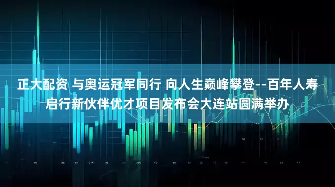 正大配资 与奥运冠军同行 向人生巅峰攀登--百年人寿启行新伙伴优才项目发布会大连站圆满举办