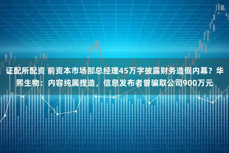 证配所配资 前资本市场部总经理45万字披露财务造假内幕？华熙生物：内容纯属捏造，信息发布者曾骗取公司900万元
