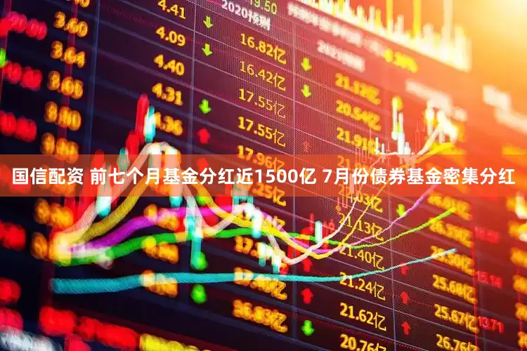 国信配资 前七个月基金分红近1500亿 7月份债券基金密集分红