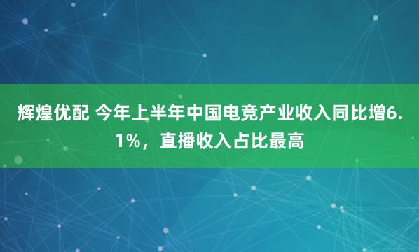 辉煌优配 今年上半年中国电竞产业收入同比增6.1%,直播收入占比最高