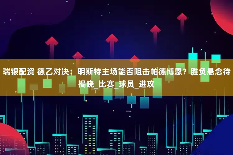 瑞银配资 德乙对决:明斯特主场能否阻击帕德博恩?胜负悬念待揭晓_比赛_球员_进攻