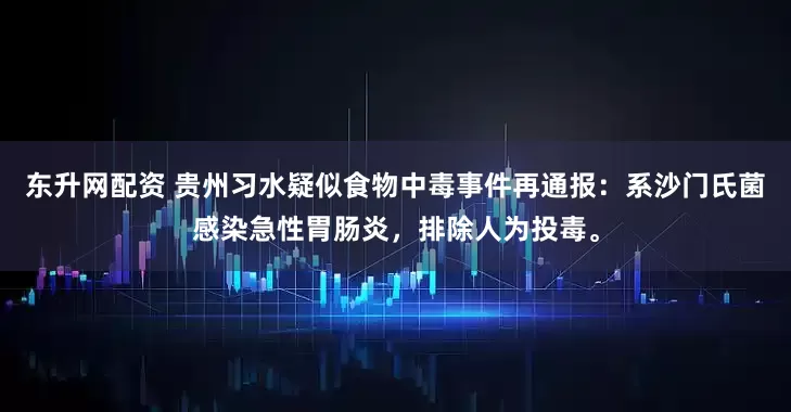 东升网配资 贵州习水疑似食物中毒事件再通报：系沙门氏菌感染急性胃肠炎，排除人为投毒。