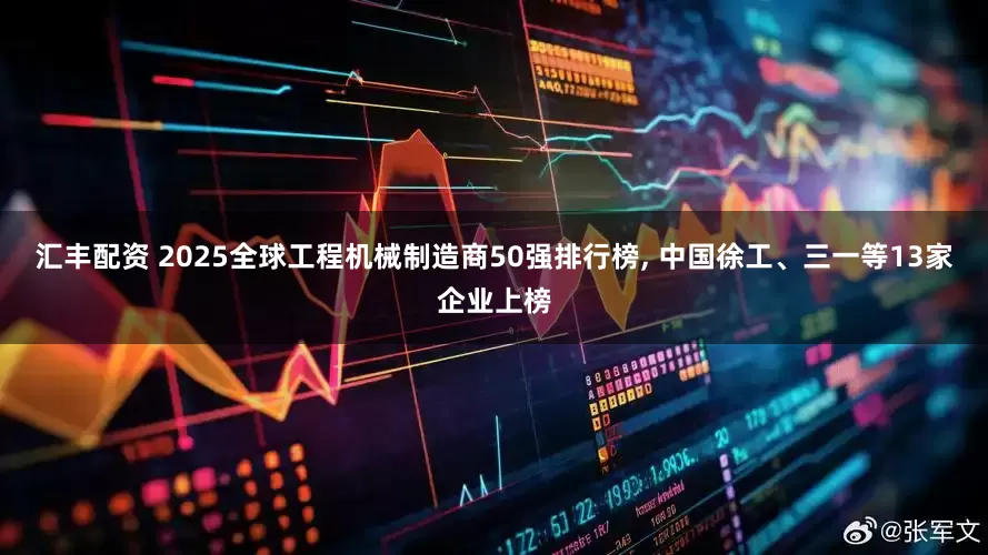 汇丰配资 2025全球工程机械制造商50强排行榜, 中国徐工、三一等13家企业上榜