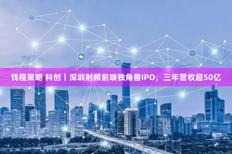 钱程策略 科创丨深圳射频前端独角兽IPO,三年营收超50亿