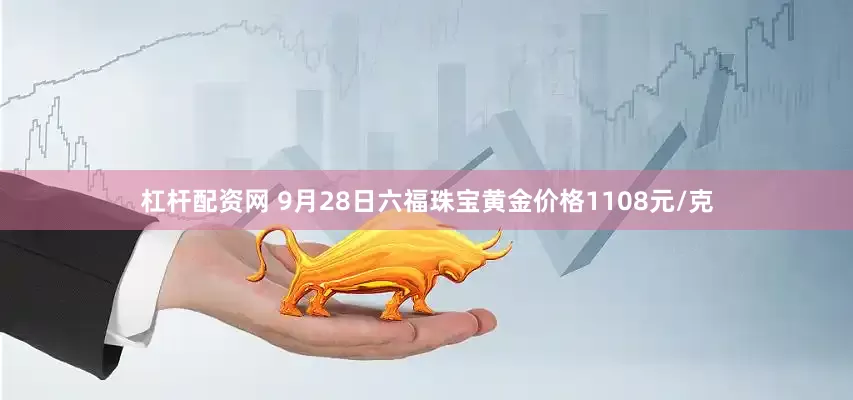 杠杆配资网 9月28日六福珠宝黄金价格1108元/克