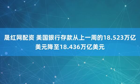 晟红网配资 美国银行存款从上一周的18.523万亿美元降至18.436万亿美元
