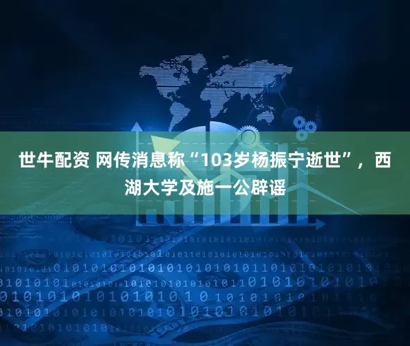 世牛配资 网传消息称“103岁杨振宁逝世”,西湖大学及施一公辟谣