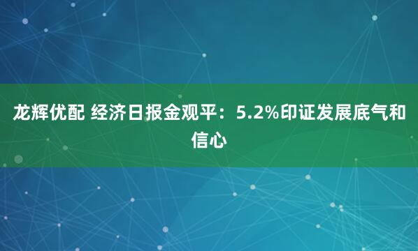 龙辉优配 经济日报金观平：5.2%印证发展底气和信心