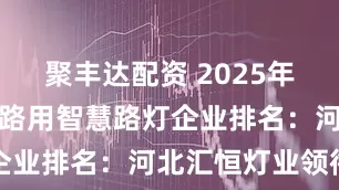 聚丰达配资 2025年最新城市道路用智慧路灯企业排名：河北汇恒灯业领衔