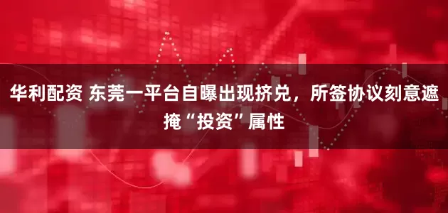 华利配资 东莞一平台自曝出现挤兑，所签协议刻意遮掩“投资”属性