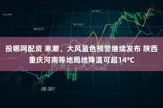 投哪网配资 寒潮、大风蓝色预警继续发布 陕西重庆河南等地局地降温可超14℃