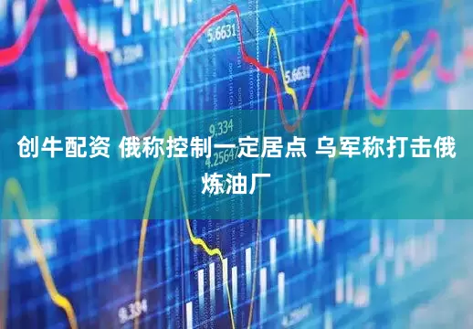 创牛配资 俄称控制一定居点 乌军称打击俄炼油厂