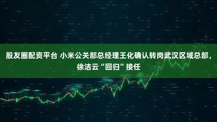 股友圈配资平台 小米公关部总经理王化确认转岗武汉区域总部，徐洁云“回归”接任