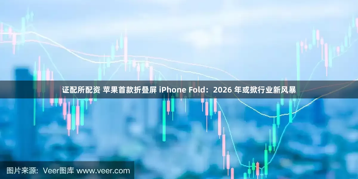 证配所配资 苹果首款折叠屏 iPhone Fold：2026 年或掀行业新风暴