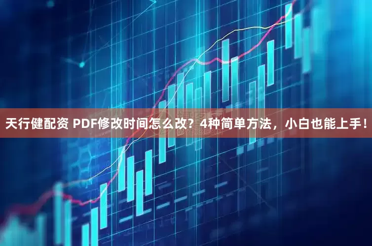 天行健配资 PDF修改时间怎么改？4种简单方法，小白也能上手！