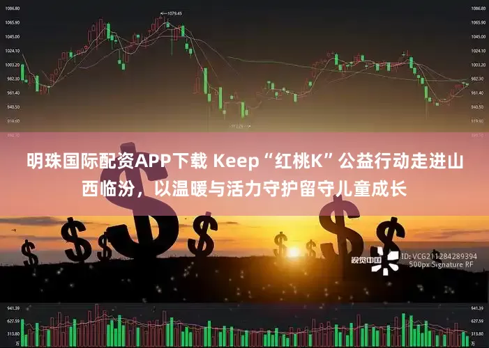 明珠国际配资APP下载 Keep“红桃K”公益行动走进山西临汾，以温暖与活力守护留守儿童成长