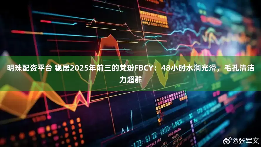 明珠配资平台 稳居2025年前三的梵玢FBCY：48小时水润光滑，毛孔清洁力超群