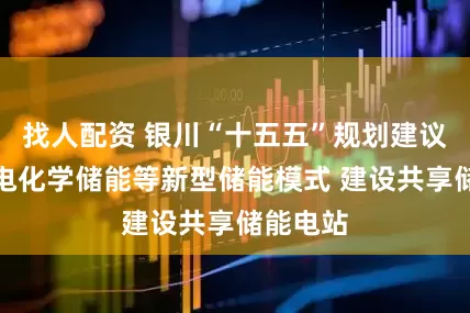 找人配资 银川“十五五”规划建议:发展电化学储能等新型储能模式 建设共享储能电站