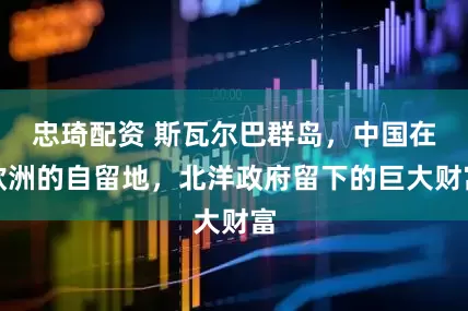 忠琦配资 斯瓦尔巴群岛，中国在欧洲的自留地，北洋政府留下的巨大财富