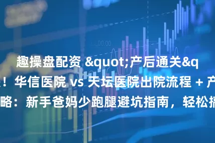 趣操盘配资 "产后通关" 终极对决！华信医院 vs 天坛医院出院流程 + 产后复查全攻略：新手爸妈少跑腿避坑指南，轻松搞定产后 "收尾两件套"！