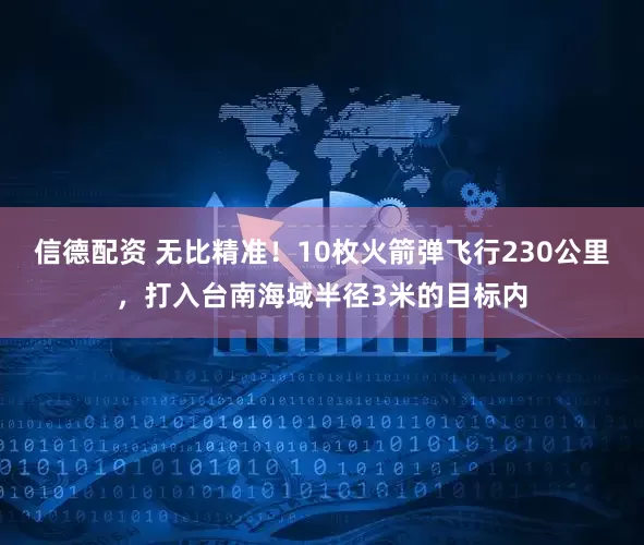 信德配资 无比精准！10枚火箭弹飞行230公里，打入台南海域半径3米的目标内