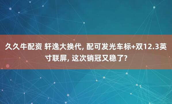 久久牛配资 轩逸大换代, 配可发光车标+双12.3英寸联屏, 这次销冠又稳了?