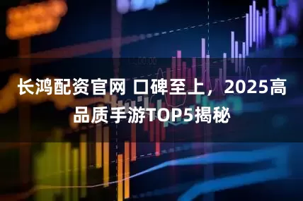 长鸿配资官网 口碑至上，2025高品质手游TOP5揭秘