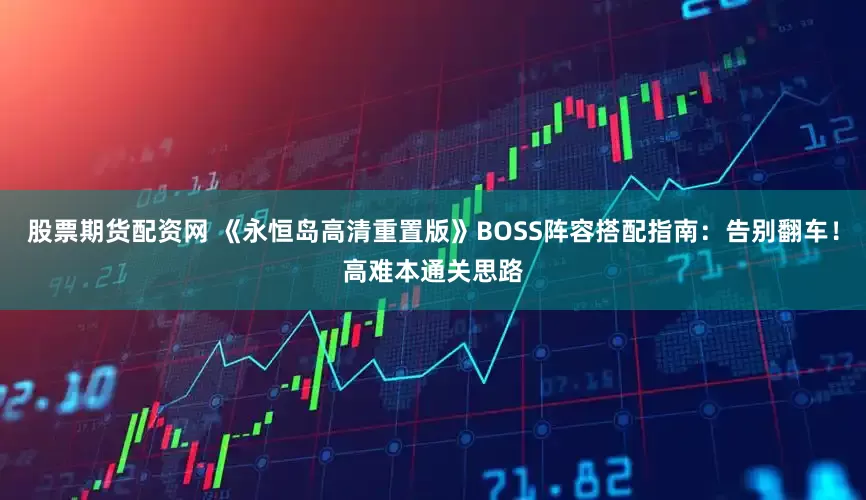 股票期货配资网 《永恒岛高清重置版》BOSS阵容搭配指南：告别翻车！高难本通关思路