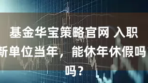 基金华宝策略官网 入职新单位当年，能休年休假吗？