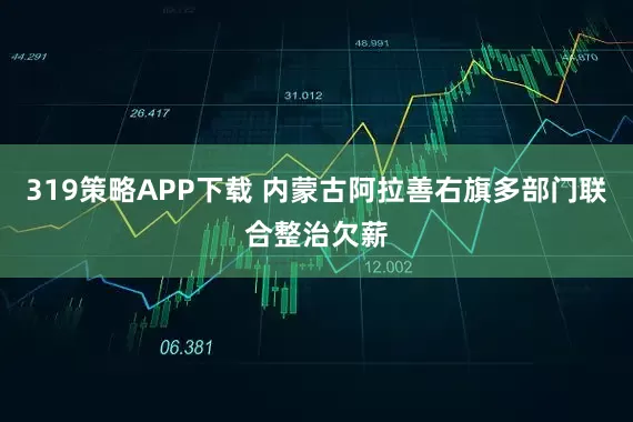 319策略APP下载 内蒙古阿拉善右旗多部门联合整治欠薪