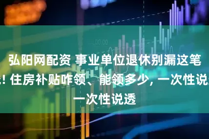 弘阳网配资 事业单位退休别漏这笔钱! 住房补贴咋领、能领多少, 一次性说透