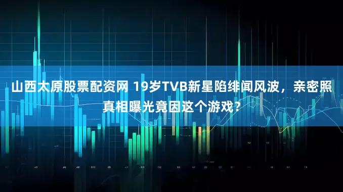 山西太原股票配资网 19岁TVB新星陷绯闻风波，亲密照真相曝光竟因这个游戏？