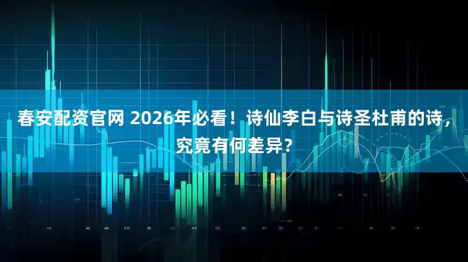 春安配资官网 2026年必看！诗仙李白与诗圣杜甫的诗，究竟有何差异？