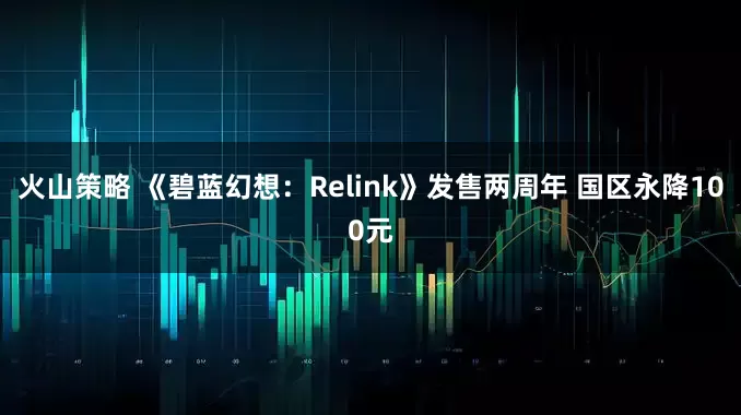 火山策略 《碧蓝幻想：Relink》发售两周年 国区永降100元